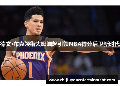 德文·布克领衔太阳崛起引领NBA得分后卫新时代