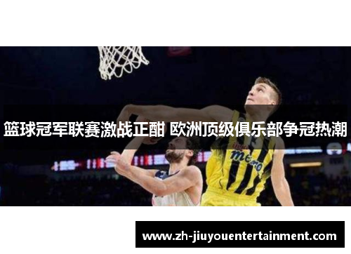 篮球冠军联赛激战正酣 欧洲顶级俱乐部争冠热潮