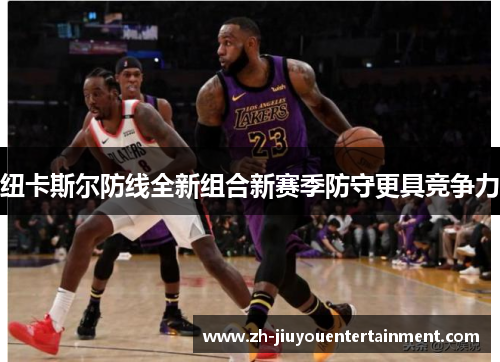 纽卡斯尔防线全新组合新赛季防守更具竞争力