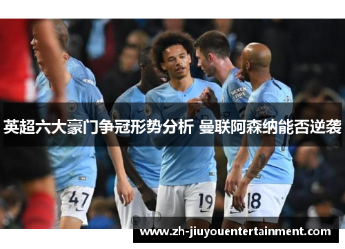 英超六大豪门争冠形势分析 曼联阿森纳能否逆袭