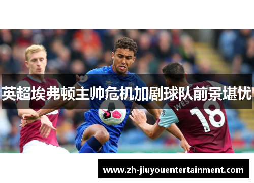 英超埃弗顿主帅危机加剧球队前景堪忧